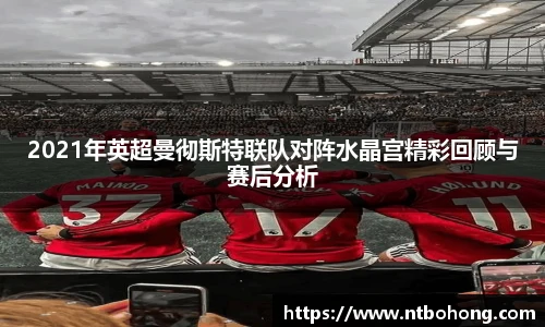 2021年英超曼彻斯特联队对阵水晶宫精彩回顾与赛后分析