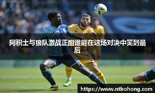 阿积士与狼队激战正酣谁能在这场对决中笑到最后