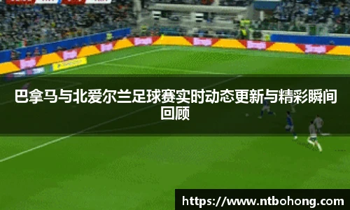 巴拿马与北爱尔兰足球赛实时动态更新与精彩瞬间回顾