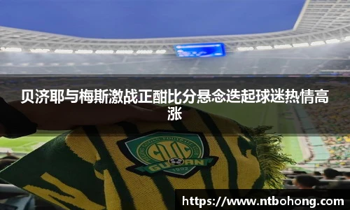 贝济耶与梅斯激战正酣比分悬念迭起球迷热情高涨