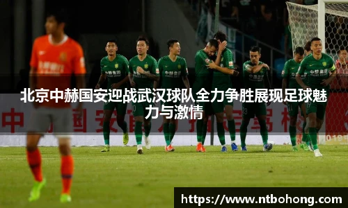 北京中赫国安迎战武汉球队全力争胜展现足球魅力与激情