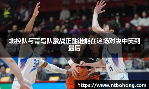 北控队与青岛队激战正酣谁能在这场对决中笑到最后